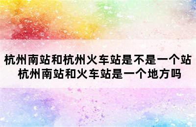 杭州南站和杭州火车站是不是一个站 杭州南站和火车站是一个地方吗